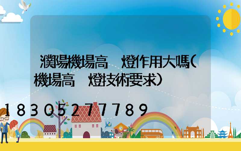 濮陽機場高桿燈作用大嗎(機場高桿燈技術要求)