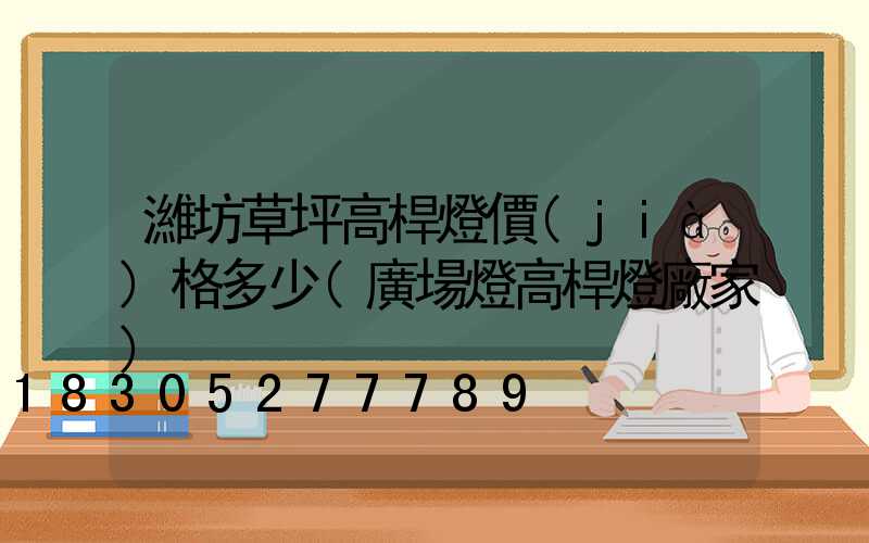 濰坊草坪高桿燈價(jià)格多少(廣場燈高桿燈廠家)