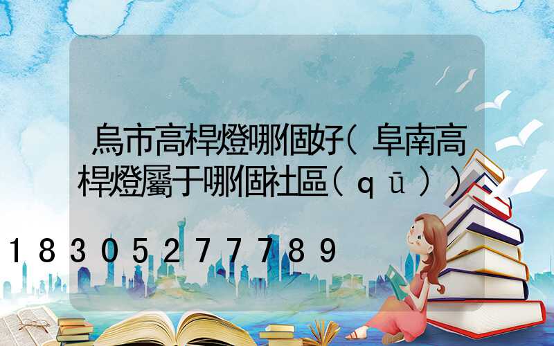 烏市高桿燈哪個好(阜南高桿燈屬于哪個社區(qū))