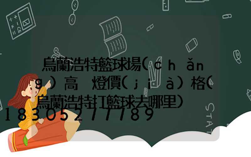 烏蘭浩特籃球場(chǎng)高桿燈價(jià)格(烏蘭浩特打籃球去哪里)