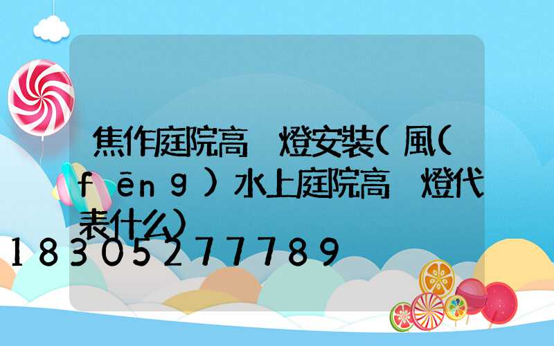 焦作庭院高桿燈安裝(風(fēng)水上庭院高桿燈代表什么)