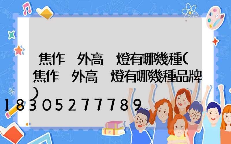 焦作戶外高桿燈有哪幾種(焦作戶外高桿燈有哪幾種品牌)