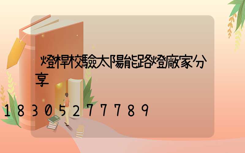 燈桿校驗太陽能路燈廠家分享