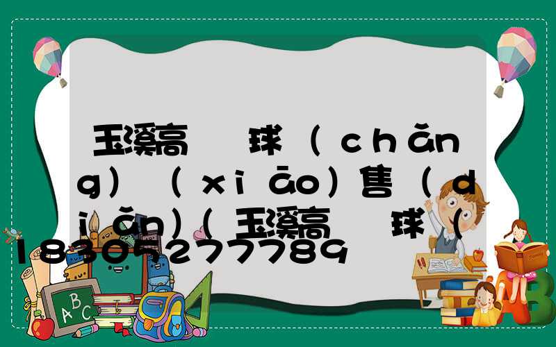 玉溪高桿燈球場(chǎng)銷(xiāo)售點(diǎn)(玉溪高桿燈球場(chǎng)銷(xiāo)售點(diǎn)在哪里)