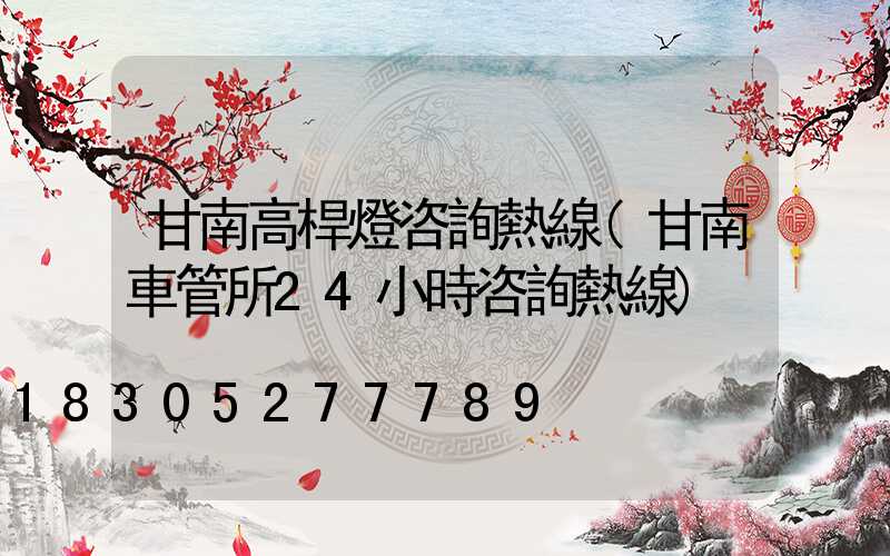 甘南高桿燈咨詢熱線(甘南車管所24小時咨詢熱線)