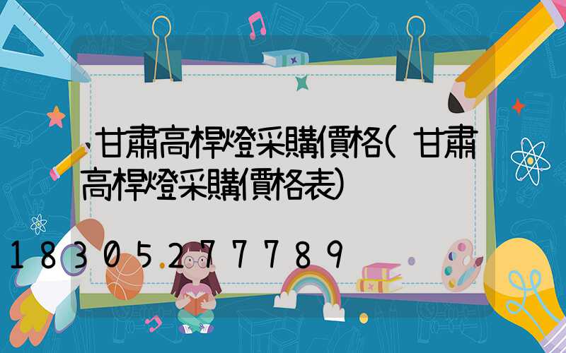 甘肅高桿燈采購價格(甘肅高桿燈采購價格表)