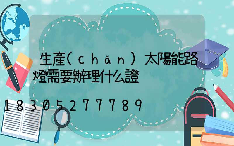 生產(chǎn)太陽能路燈需要辦理什么證