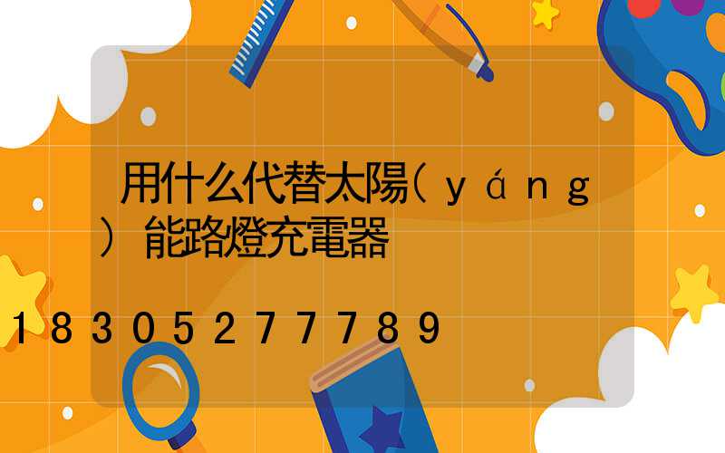 用什么代替太陽(yáng)能路燈充電器