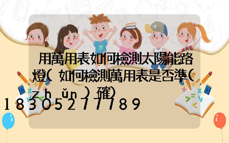 用萬用表如何檢測太陽能路燈(如何檢測萬用表是否準(zhǔn)確)