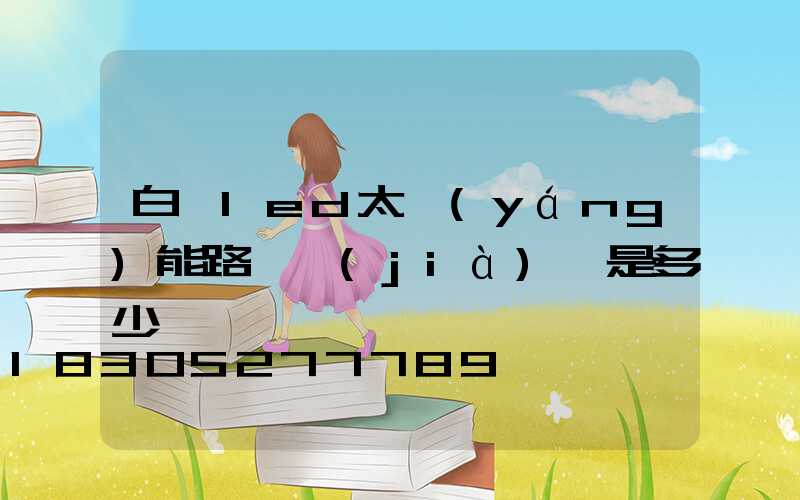 白銀led太陽(yáng)能路燈價(jià)錢是多少