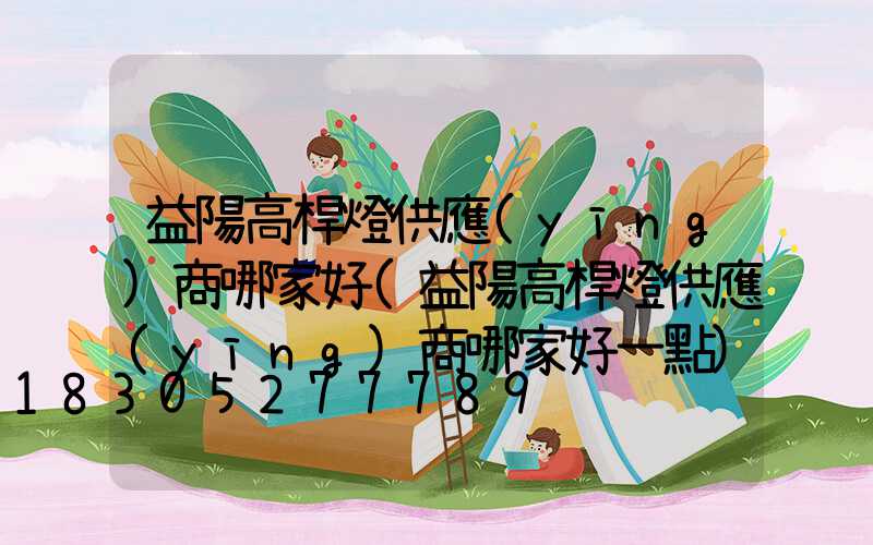 益陽高桿燈供應(yīng)商哪家好(益陽高桿燈供應(yīng)商哪家好一點)