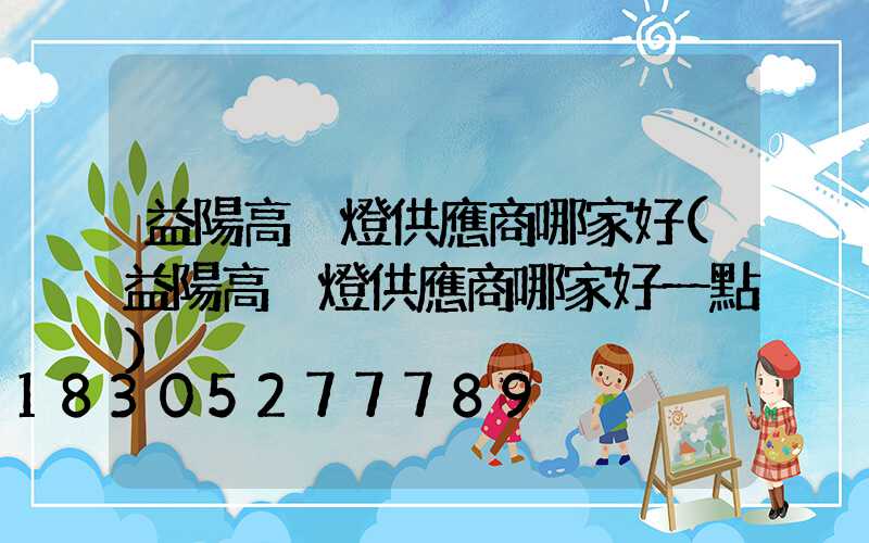 益陽高桿燈供應商哪家好(益陽高桿燈供應商哪家好一點)