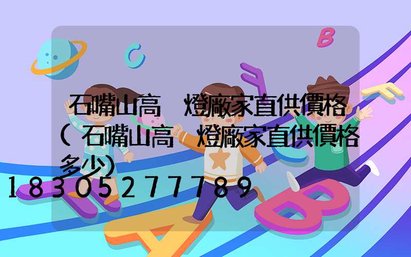 石嘴山高桿燈廠家直供價格(石嘴山高桿燈廠家直供價格多少)