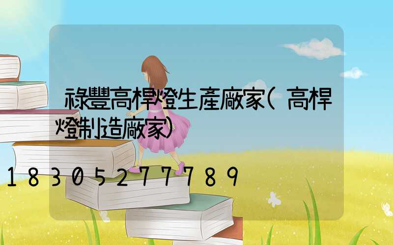 祿豐高桿燈生產廠家(高桿燈制造廠家)