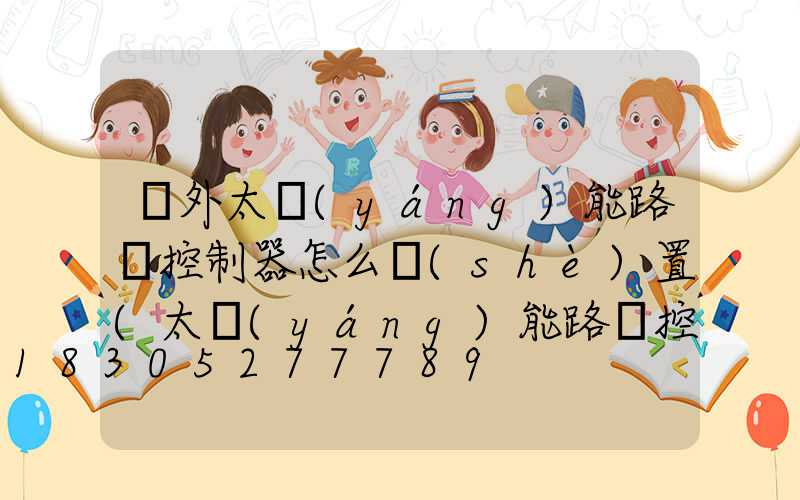 紅外太陽(yáng)能路燈控制器怎么設(shè)置(太陽(yáng)能路燈控制器設(shè)置說(shuō)明書(shū))