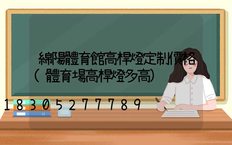 綿陽體育館高桿燈定制價格(體育場高桿燈多高)