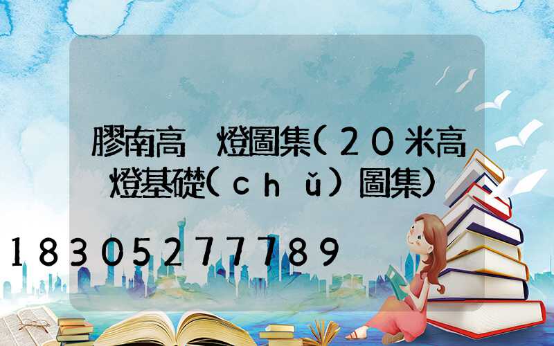 膠南高桿燈圖集(20米高桿燈基礎(chǔ)圖集)