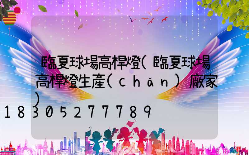 臨夏球場高桿燈(臨夏球場高桿燈生產(chǎn)廠家)