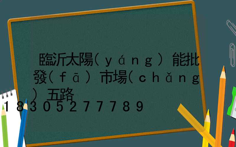 臨沂太陽(yáng)能批發(fā)市場(chǎng)五路