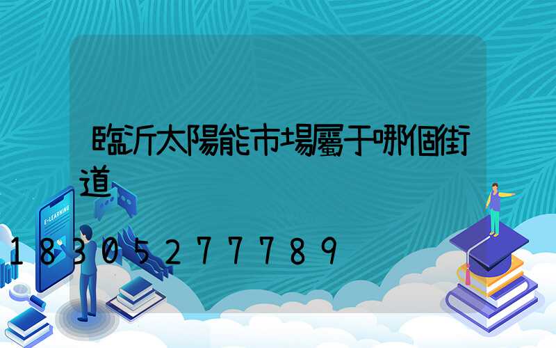 臨沂太陽能市場屬于哪個街道
