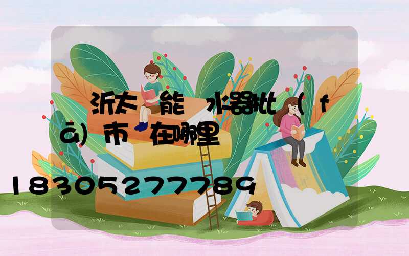 臨沂太陽能熱水器批發(fā)市場在哪里