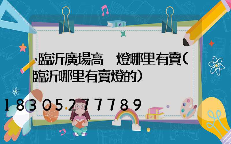 臨沂廣場高桿燈哪里有賣(臨沂哪里有賣燈的)