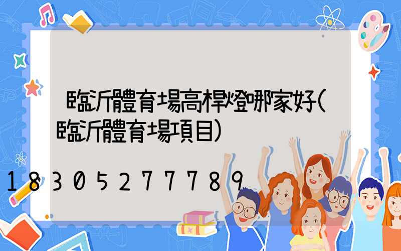 臨沂體育場高桿燈哪家好(臨沂體育場項目)