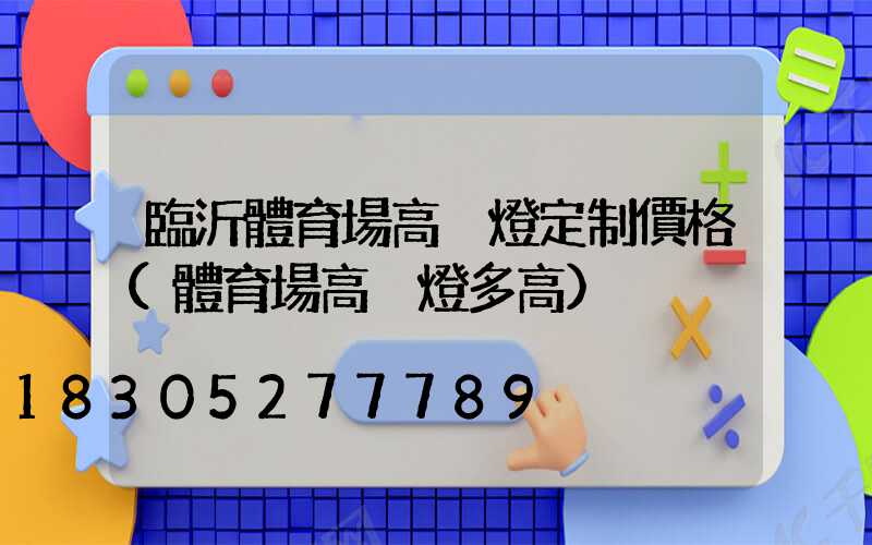 臨沂體育場高桿燈定制價格(體育場高桿燈多高)