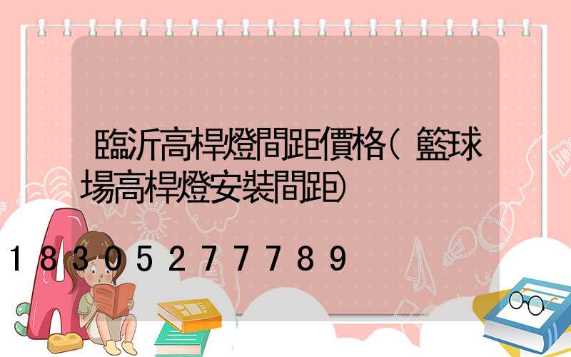 臨沂高桿燈間距價格(籃球場高桿燈安裝間距)