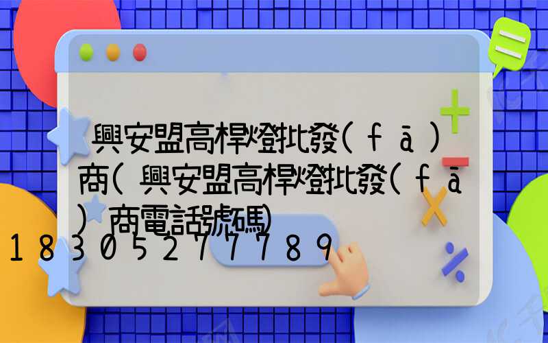 興安盟高桿燈批發(fā)商(興安盟高桿燈批發(fā)商電話號碼)