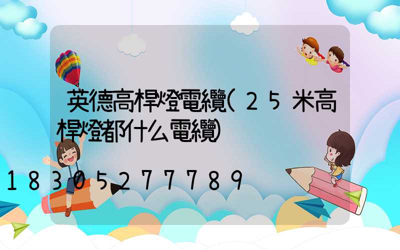 英德高桿燈電纜(25米高桿燈都什么電纜)