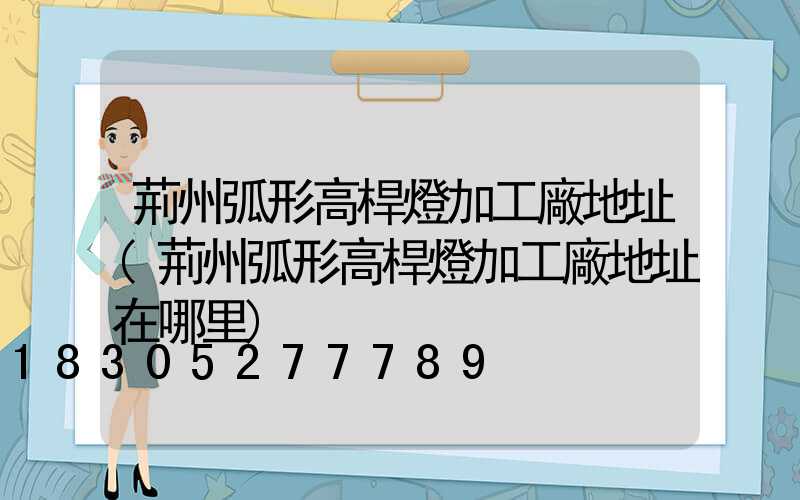 荊州弧形高桿燈加工廠地址(荊州弧形高桿燈加工廠地址在哪里)