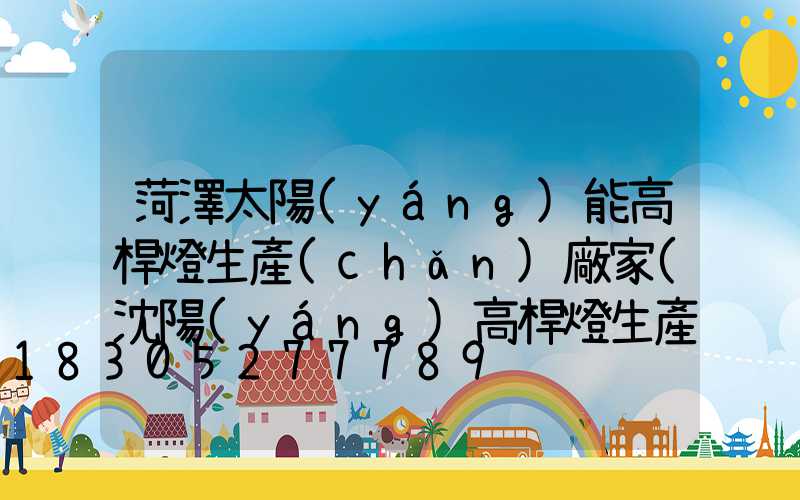 菏澤太陽(yáng)能高桿燈生產(chǎn)廠家(沈陽(yáng)高桿燈生產(chǎn)廠家)
