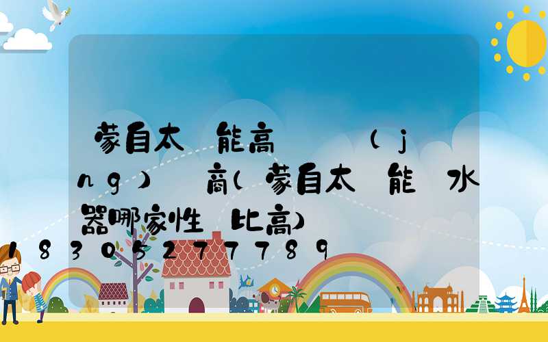 蒙自太陽能高桿燈經(jīng)銷商(蒙自太陽能熱水器哪家性價比高)
