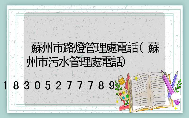 蘇州市路燈管理處電話(蘇州市污水管理處電話)