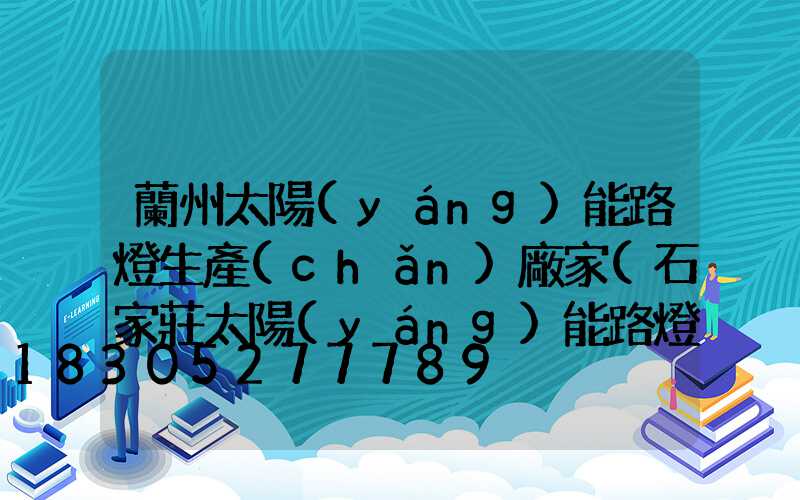 蘭州太陽(yáng)能路燈生產(chǎn)廠家(石家莊太陽(yáng)能路燈生產(chǎn)廠家)