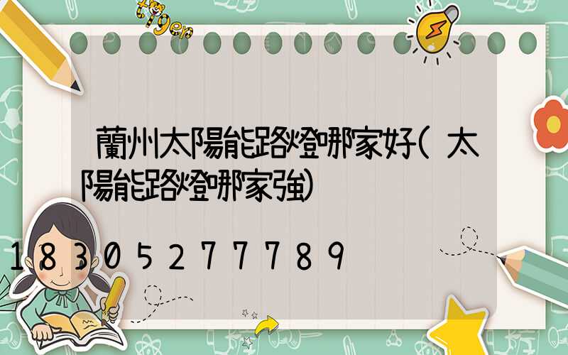 蘭州太陽能路燈哪家好(太陽能路燈哪家強)