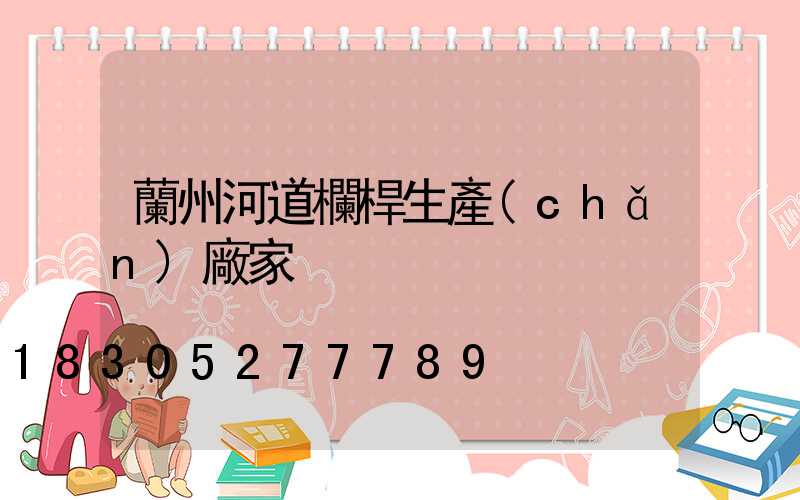 蘭州河道欄桿生產(chǎn)廠家