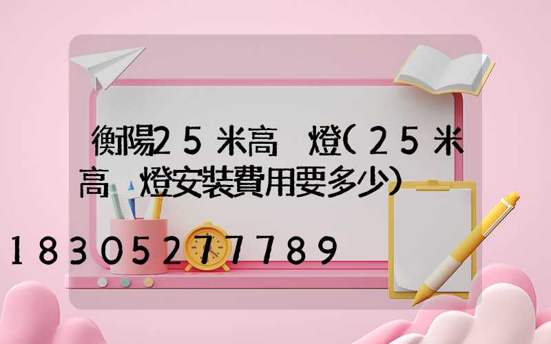 衡陽25米高桿燈(25米高桿燈安裝費用要多少)