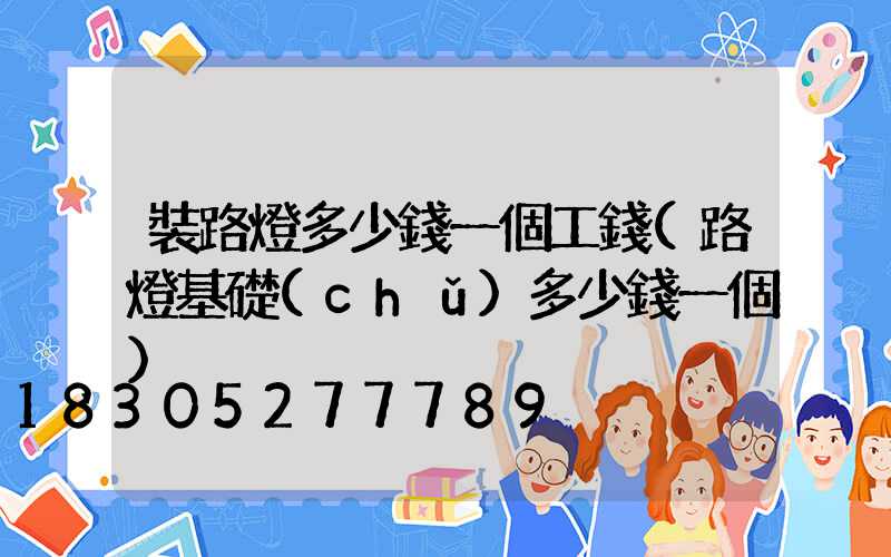 裝路燈多少錢一個工錢(路燈基礎(chǔ)多少錢一個)