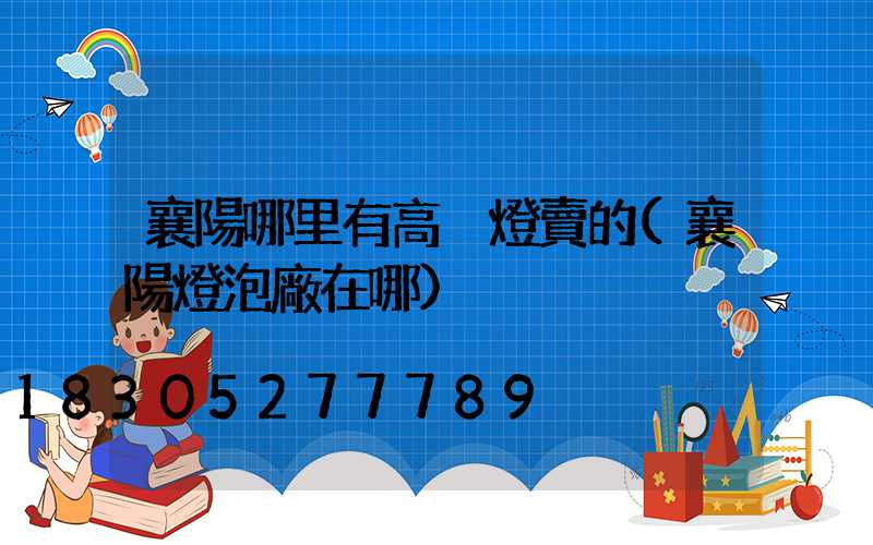 襄陽哪里有高桿燈賣的(襄陽燈泡廠在哪)