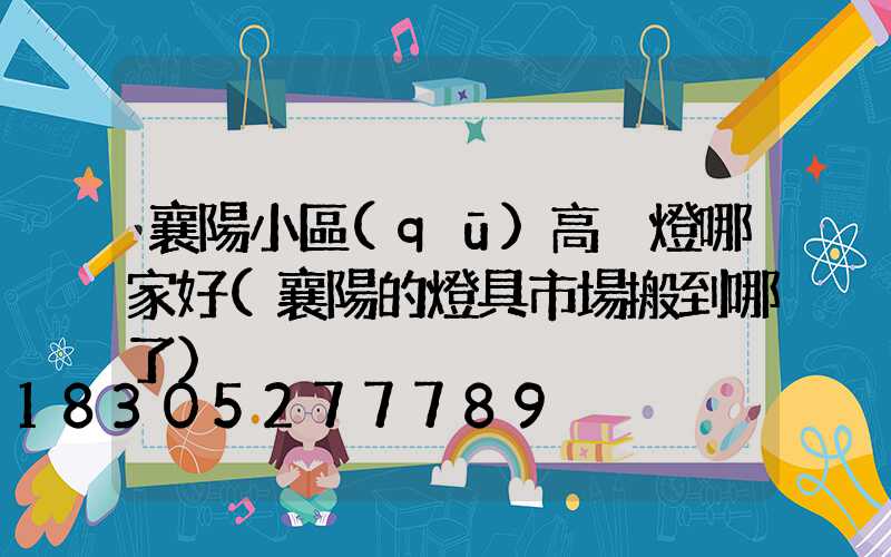 襄陽小區(qū)高桿燈哪家好(襄陽的燈具市場搬到哪了)