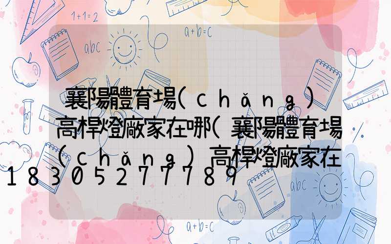 襄陽體育場(chǎng)高桿燈廠家在哪(襄陽體育場(chǎng)高桿燈廠家在哪里)