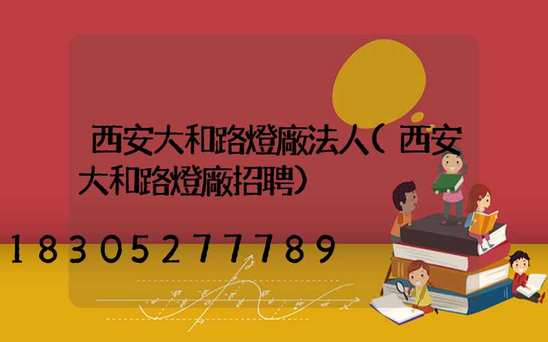西安大和路燈廠法人(西安大和路燈廠招聘)