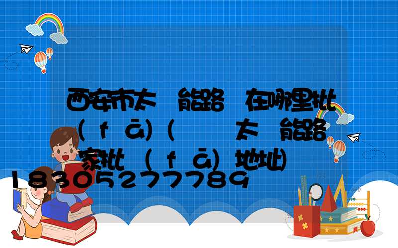 西安市太陽能路燈在哪里批發(fā)(貴陽太陽能路燈廠家批發(fā)地址)