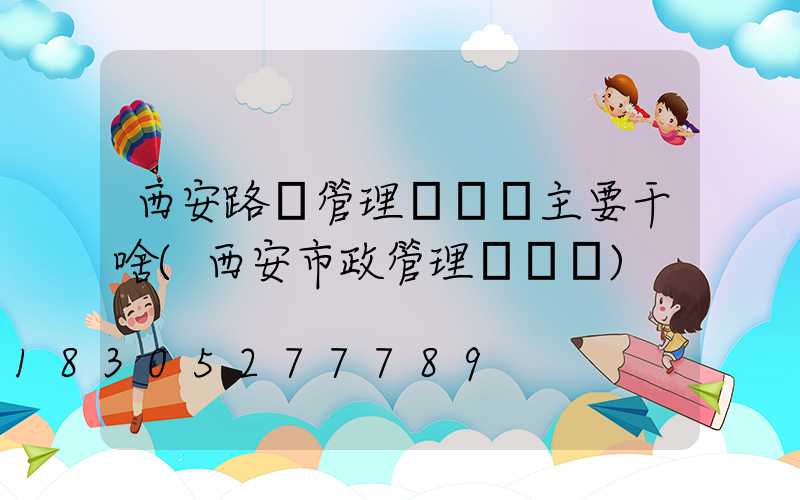 西安路燈管理處電話主要干啥(西安市政管理處電話)