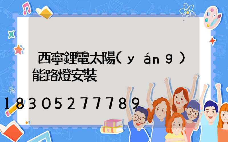 西寧鋰電太陽(yáng)能路燈安裝