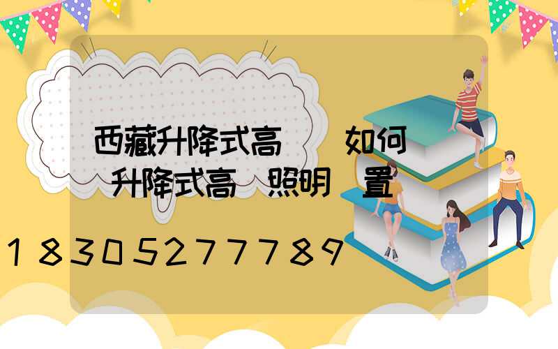 西藏升降式高桿燈如何選購(升降式高桿照明裝置)