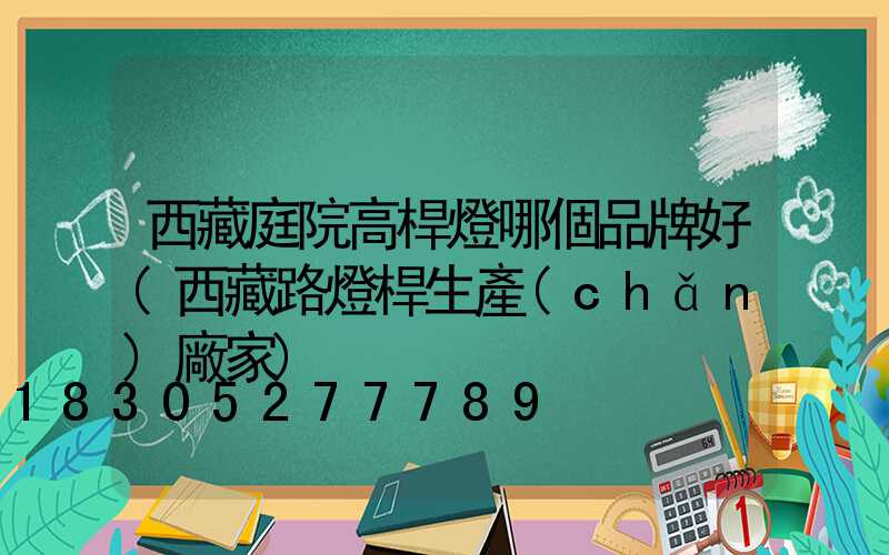 西藏庭院高桿燈哪個品牌好(西藏路燈桿生產(chǎn)廠家)