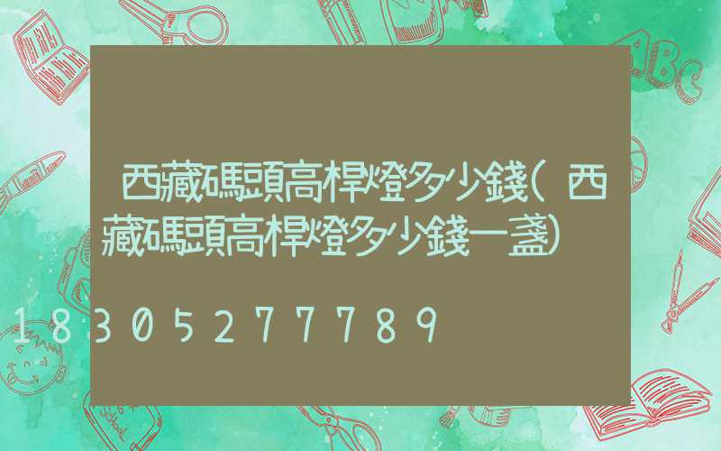 西藏碼頭高桿燈多少錢(西藏碼頭高桿燈多少錢一盞)